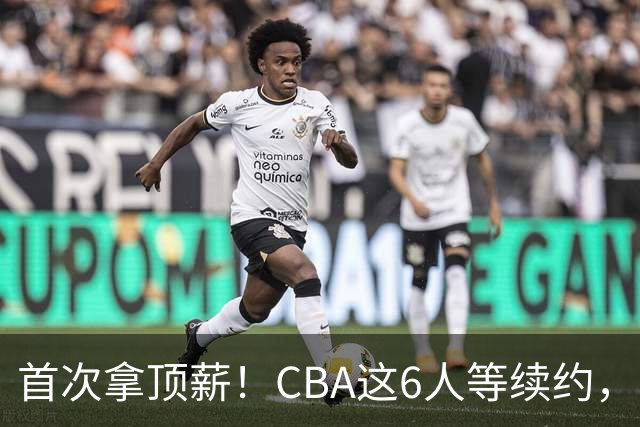 首次拿顶薪！CBA这6人等续约，张镇麟双丰收，27岁国手辅佐胡金秋